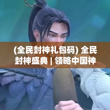 (全民封神礼包码) 全民封神盛典 | 领略中国神话新视角：穿越传奇，共创神话篇章！